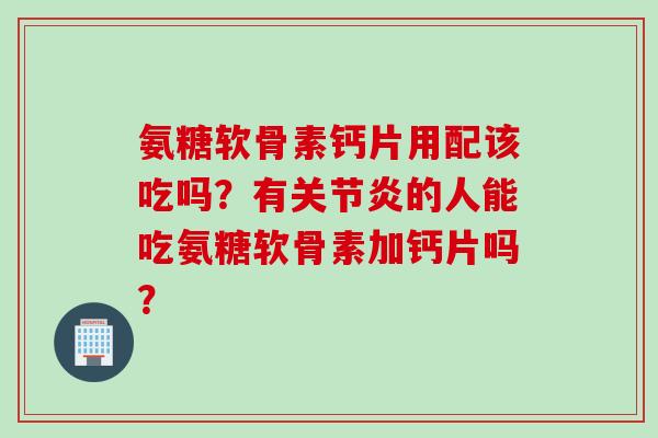 氨糖软骨素钙片用配该吃吗？有的人能吃氨糖软骨素加钙片吗？