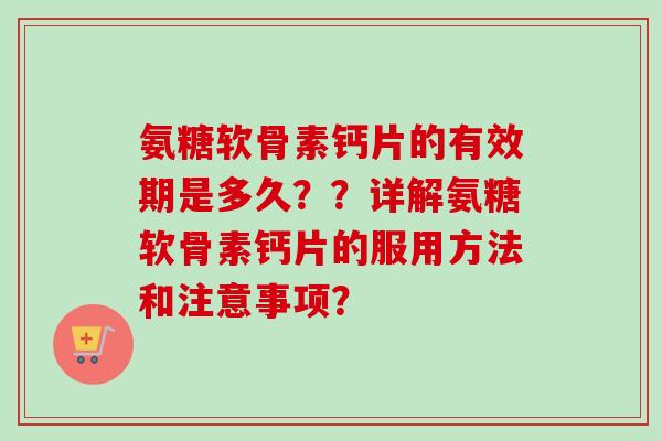 氨糖软骨素钙片的有效期是多久？？详解氨糖软骨素钙片的服用方法和注意事项？