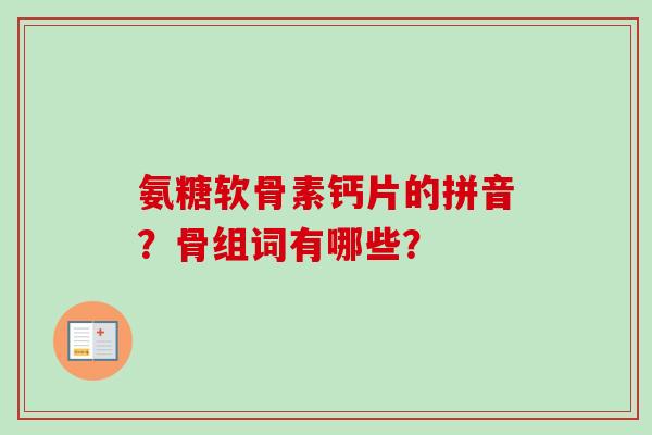 氨糖软骨素钙片的拼音？骨组词有哪些？