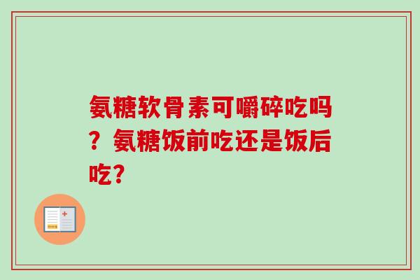 氨糖软骨素可嚼碎吃吗？氨糖饭前吃还是饭后吃？