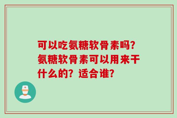 可以吃氨糖软骨素吗？氨糖软骨素可以用来干什么的？适合谁？