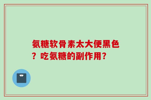 氨糖软骨素太大便黑色？吃氨糖的副作用？
