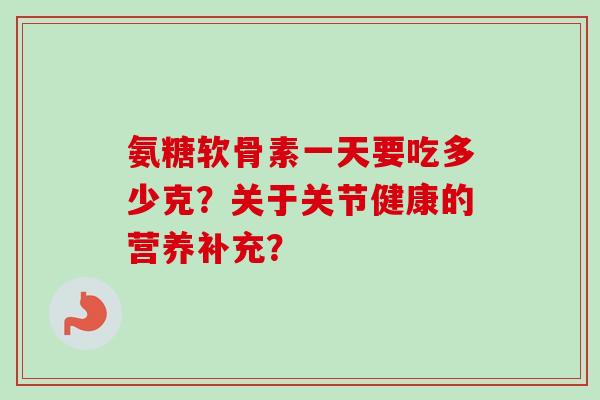 氨糖软骨素一天要吃多少克？关于关节健康的营养补充？