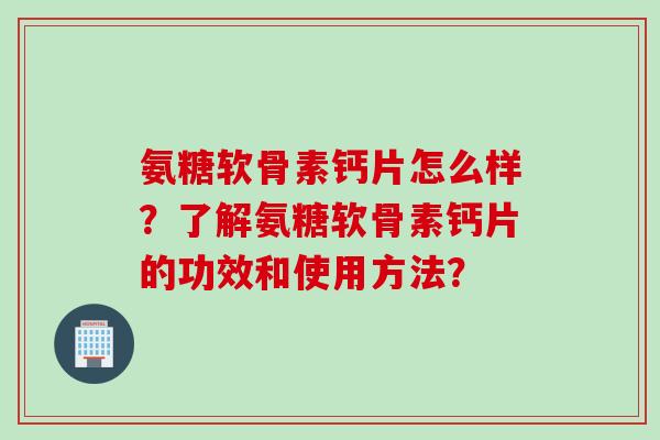 氨糖软骨素钙片怎么样？了解氨糖软骨素钙片的功效和使用方法？