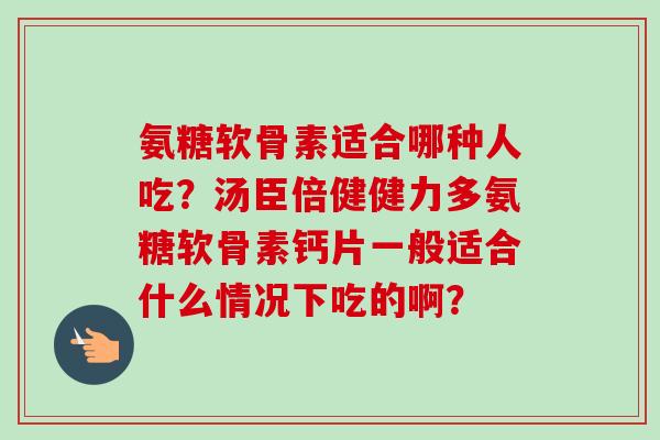 氨糖软骨素适合哪种人吃？汤臣倍健健力多氨糖软骨素钙片一般适合什么情况下吃的啊？