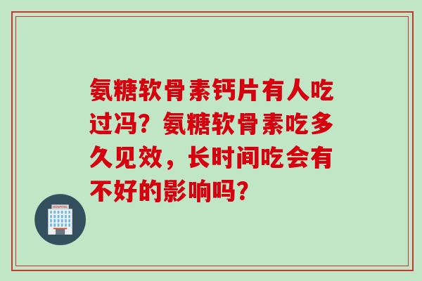 氨糖软骨素钙片有人吃过冯？氨糖软骨素吃多久见效，长时间吃会有不好的影响吗？