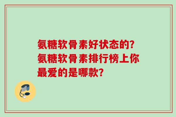 氨糖软骨素好状态的？氨糖软骨素排行榜上你最爱的是哪款？