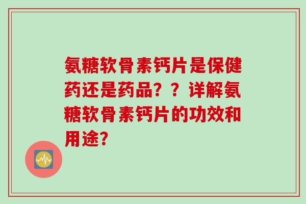 氨糖软骨素钙片是保健药还是药品？？详解氨糖软骨素钙片的功效和用途？