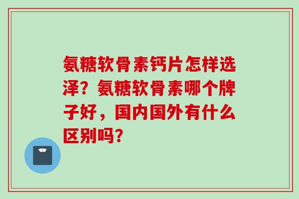 氨糖软骨素钙片怎样选泽？氨糖软骨素哪个牌子好，国内国外有什么区别吗？