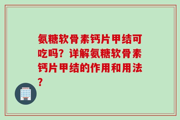 氨糖软骨素钙片甲结可吃吗？详解氨糖软骨素钙片甲结的作用和用法？