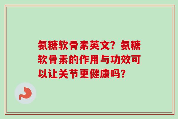 氨糖软骨素英文？氨糖软骨素的作用与功效可以让关节更健康吗？