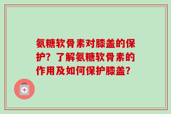 氨糖软骨素对膝盖的保护？了解氨糖软骨素的作用及如何保护膝盖？