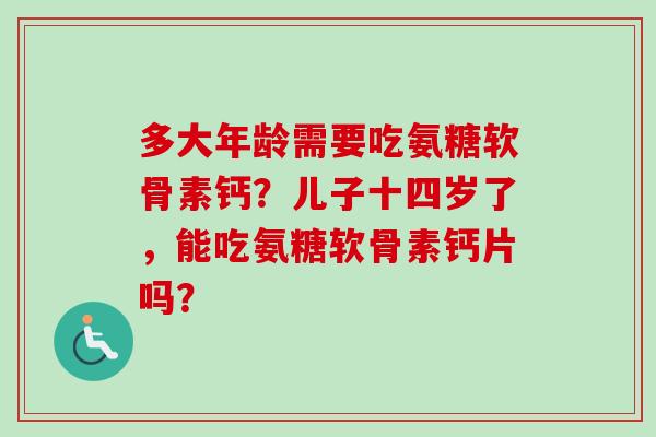 多大年龄需要吃氨糖软骨素钙？儿子十四岁了，能吃氨糖软骨素钙片吗？