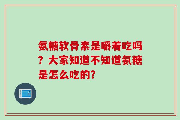 氨糖软骨素是嚼着吃吗？大家知道不知道氨糖是怎么吃的？