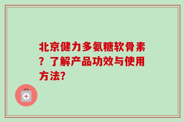 北京健力多氨糖软骨素？了解产品功效与使用方法？