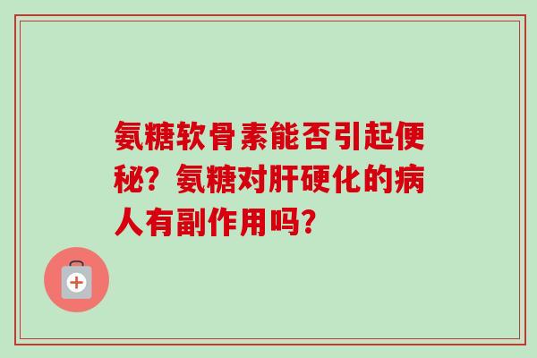 氨糖软骨素能否引起便秘？氨糖对肝硬化的病人有副作用吗？