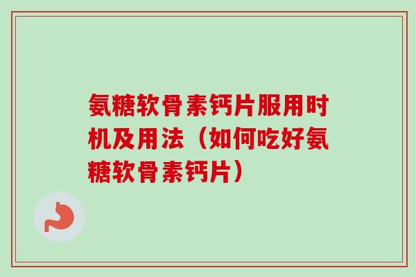 氨糖软骨素钙片服用时机及用法（如何吃好氨糖软骨素钙片）