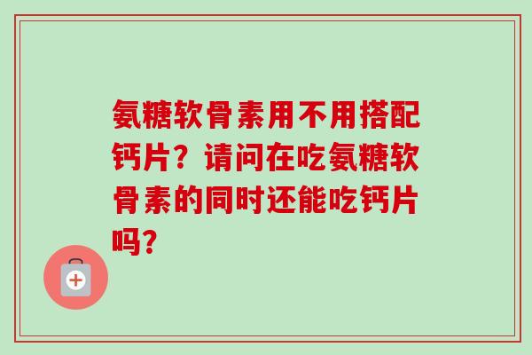 氨糖软骨素用不用搭配钙片？请问在吃氨糖软骨素的同时还能吃钙片吗？