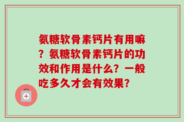 氨糖软骨素钙片有用嘛？氨糖软骨素钙片的功效和作用是什么？一般吃多久才会有效果？