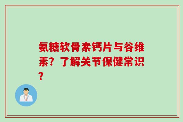 氨糖软骨素钙片与谷维素？了解关节保健常识？