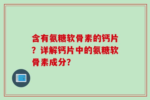 含有氨糖软骨素的钙片？详解钙片中的氨糖软骨素成分？