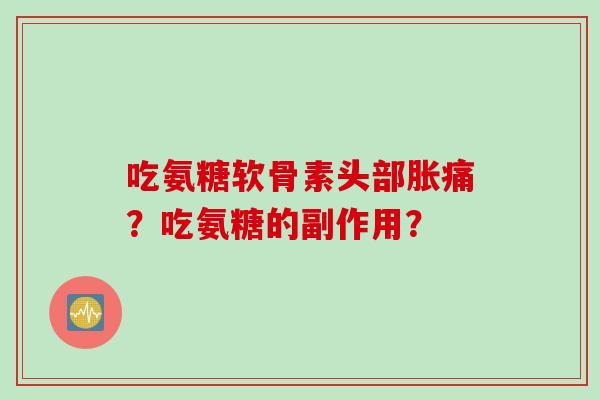 吃氨糖软骨素头部胀痛？吃氨糖的副作用？