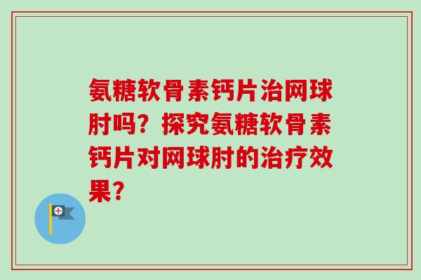 氨糖软骨素钙片网球肘吗？探究氨糖软骨素钙片对网球肘的效果？