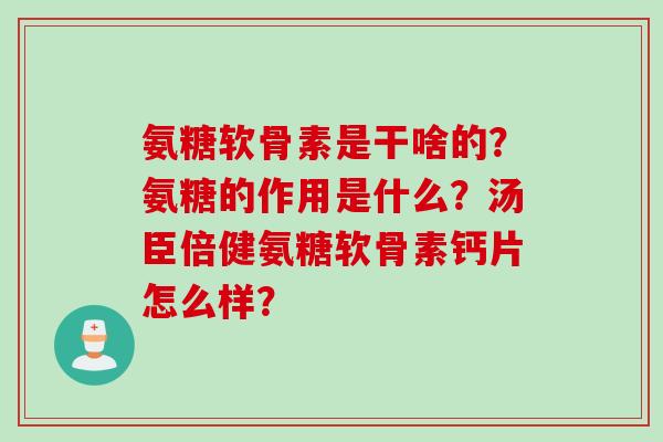 氨糖软骨素是干啥的？氨糖的作用是什么？汤臣倍健氨糖软骨素钙片怎么样？