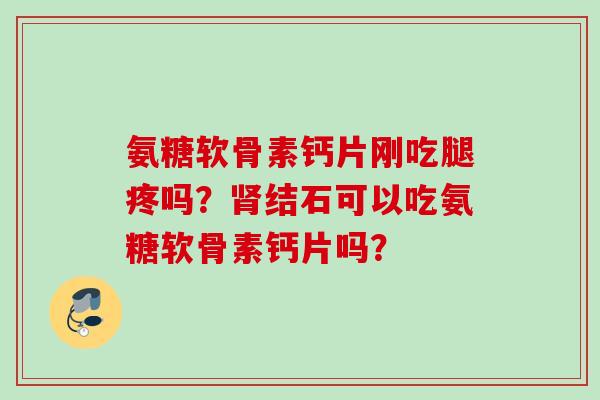 氨糖软骨素钙片刚吃腿疼吗？结石可以吃氨糖软骨素钙片吗？