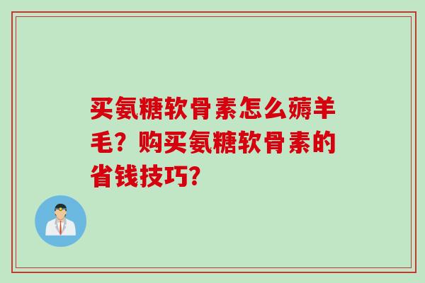 买氨糖软骨素怎么薅羊毛？购买氨糖软骨素的省钱技巧？