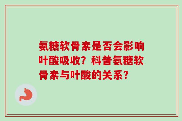 氨糖软骨素是否会影响叶酸吸收？科普氨糖软骨素与叶酸的关系？