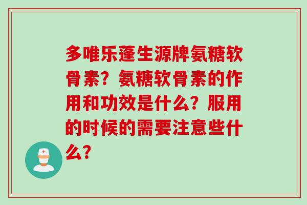 多唯乐蓬生源牌氨糖软骨素？氨糖软骨素的作用和功效是什么？服用的时候的需要注意些什么？