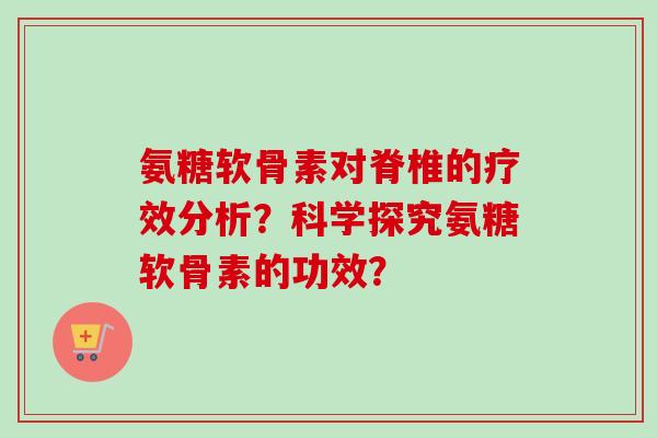 氨糖软骨素对脊椎的疗效分析？科学探究氨糖软骨素的功效？