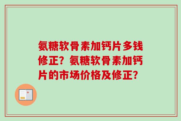 氨糖软骨素加钙片多钱修正？氨糖软骨素加钙片的市场价格及修正？