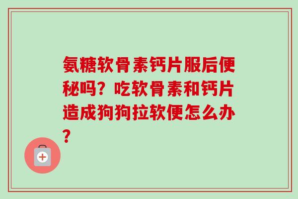 氨糖软骨素钙片服后吗？吃软骨素和钙片造成狗狗拉软便怎么办？