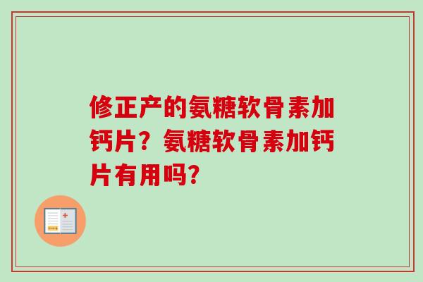 修正产的氨糖软骨素加钙片？氨糖软骨素加钙片有用吗？