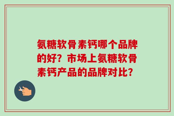 氨糖软骨素钙哪个品牌的好？市场上氨糖软骨素钙产品的品牌对比？
