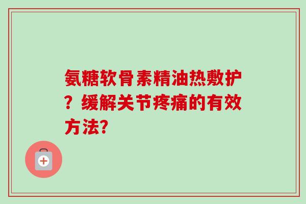 氨糖软骨素精油热敷护？缓解关节疼痛的有效方法？
