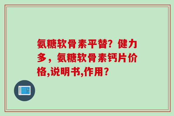 氨糖软骨素平替？健力多，氨糖软骨素钙片价格,说明书,作用？