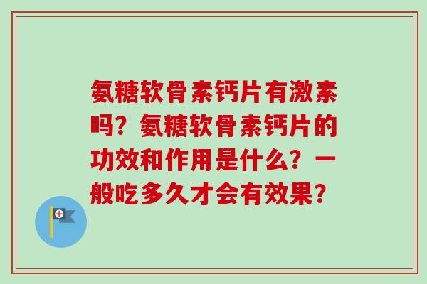氨糖软骨素钙片有激素吗？氨糖软骨素钙片的功效和作用是什么？一般吃多久才会有效果？