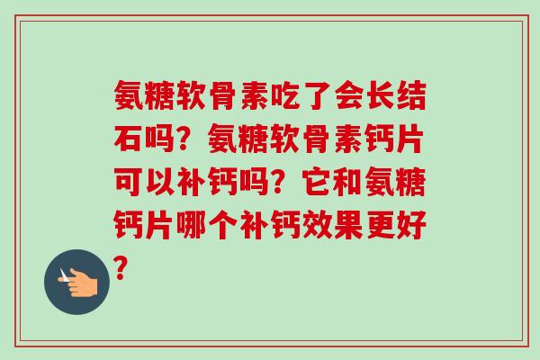 氨糖软骨素吃了会长结石吗？氨糖软骨素钙片可以补钙吗？它和氨糖钙片哪个补钙效果更好？