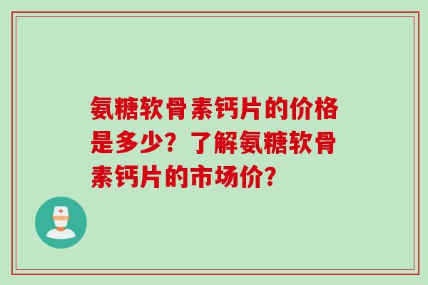 氨糖软骨素钙片的价格是多少？了解氨糖软骨素钙片的市场价？