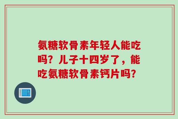氨糖软骨素年轻人能吃吗？儿子十四岁了，能吃氨糖软骨素钙片吗？