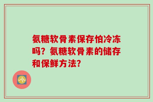 氨糖软骨素保存怕冷冻吗？氨糖软骨素的储存和保鲜方法？