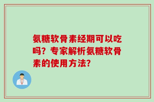 氨糖软骨素经期可以吃吗？专家解析氨糖软骨素的使用方法？