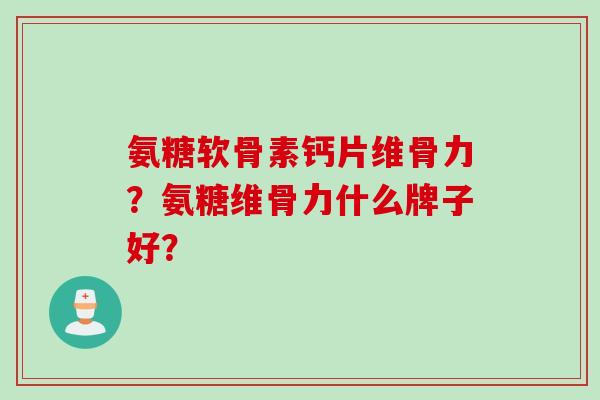 氨糖软骨素钙片维骨力？氨糖维骨力什么牌子好？