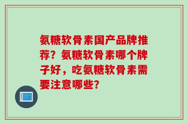 氨糖软骨素国产品牌推荐？氨糖软骨素哪个牌子好，吃氨糖软骨素需要注意哪些？