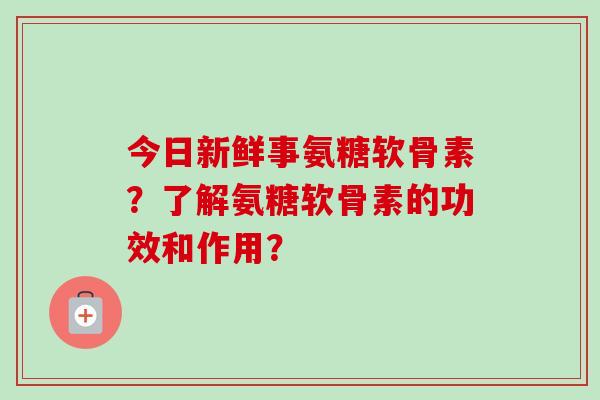 今日新鲜事氨糖软骨素？了解氨糖软骨素的功效和作用？