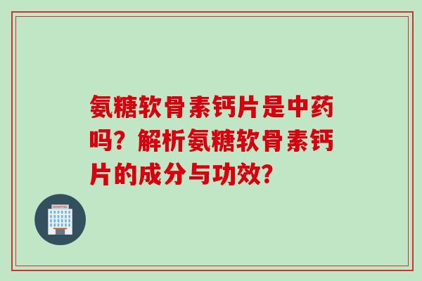 氨糖软骨素钙片是中药吗？解析氨糖软骨素钙片的成分与功效？