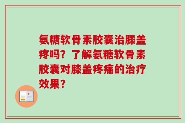 氨糖软骨素胶囊膝盖疼吗？了解氨糖软骨素胶囊对膝盖的效果？